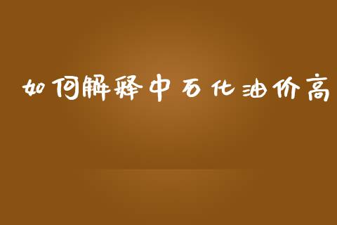 如何解释中石化油价高_https://wap.jnlaobingbanjia.com_金融理财_第1张