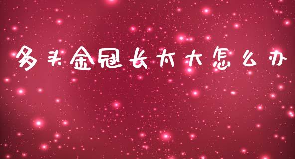 多头金冠长太大怎么办_https://wap.jnlaobingbanjia.com_财经资讯_第1张