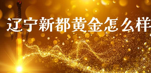 辽宁新都黄金怎么样_https://wap.jnlaobingbanjia.com_股市行情_第1张