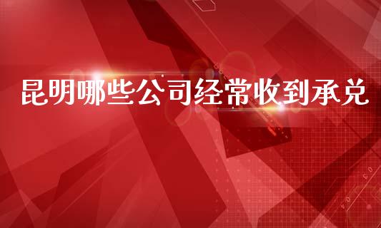 昆明哪些公司经常收到承兑_https://wap.jnlaobingbanjia.com_股市行情_第1张