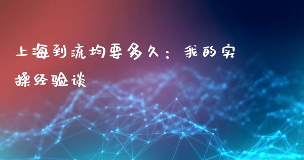 上海到流均要多久：我的实操经验谈_https://wap.jnlaobingbanjia.com_基金分析_第1张