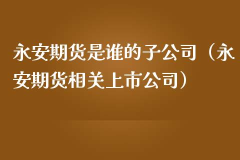 永安期货是谁的子公司（永安期货相关上市公司）_https://wap.jnlaobingbanjia.com_基金分析_第1张