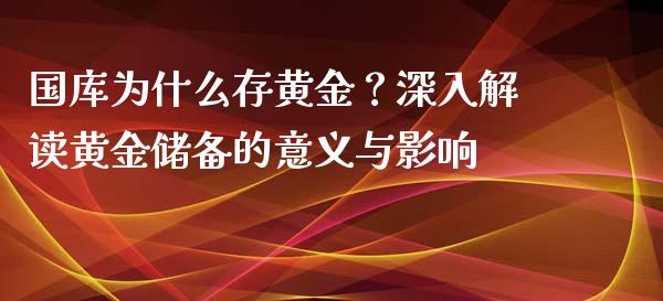 国库为什么存黄金？深入解读黄金储备的意义与影响_https://wap.jnlaobingbanjia.com_金融理财_第1张