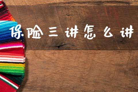 保险三讲怎么讲_https://wap.jnlaobingbanjia.com_财经资讯_第1张