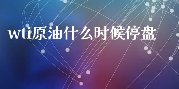 wti原油什么时候停盘_https://wap.jnlaobingbanjia.com_金融理财_第1张