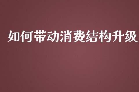 如何带动消费结构升级_https://wap.jnlaobingbanjia.com_股市行情_第1张