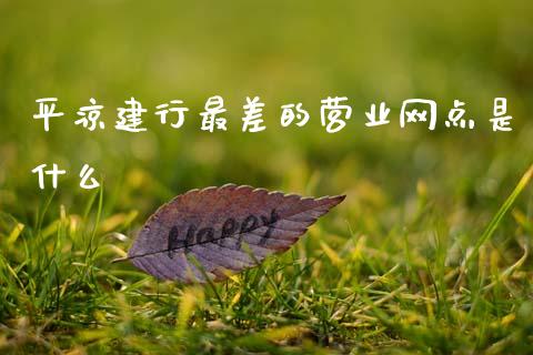 平凉建行最差的营业网点是什么_https://wap.jnlaobingbanjia.com_基金分析_第1张
