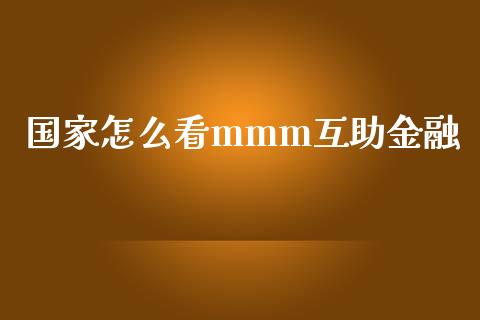 国家怎么看mmm互助金融_https://wap.jnlaobingbanjia.com_财经资讯_第1张