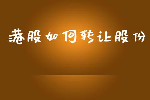 港股如何转让股份_https://wap.jnlaobingbanjia.com_股市行情_第1张