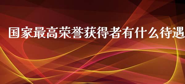 国家最高荣誉获得者有什么待遇_https://wap.jnlaobingbanjia.com_股市行情_第1张