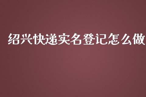 绍兴快递实名登记怎么做_财经资讯_第1张_财经资讯_股市行情_财务管理_金融理财 绍兴快递实名登记怎么做_https://wap.jnlaobingbanjia.com_财经资讯_第1张