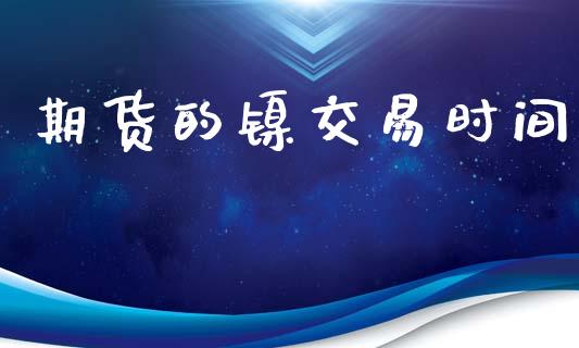 期货的镍交易时间_https://wap.jnlaobingbanjia.com_基金分析_第1张