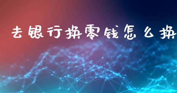 去银行换零钱怎么换_https://wap.jnlaobingbanjia.com_基金分析_第1张
