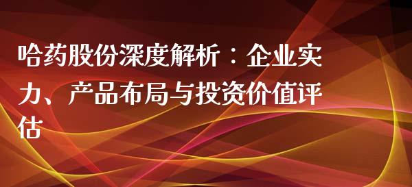 哈药股份深度解析：企业实力、产品布局与投资价值评估_https://wap.jnlaobingbanjia.com_股市行情_第1张