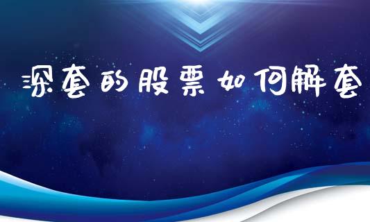 深套的股票如何解套_https://wap.jnlaobingbanjia.com_财经资讯_第1张