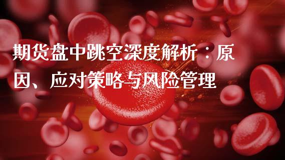 期货盘中跳空深度解析：原因、应对策略与风险管理_https://wap.jnlaobingbanjia.com_证券公告_第1张