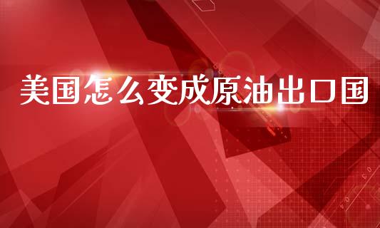 美国怎么变成原油出口国_https://wap.jnlaobingbanjia.com_金融理财_第1张