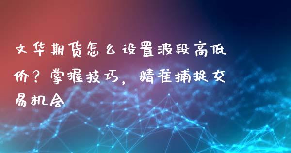文华期货怎么设置波段高低价？掌握技巧，精准捕捉交易机会_https://wap.jnlaobingbanjia.com_财经资讯_第1张