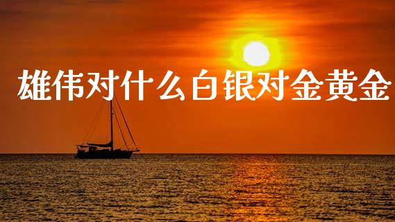 雄伟对什么白银对金黄金_https://wap.jnlaobingbanjia.com_基金分析_第1张