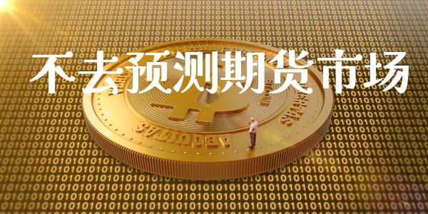 不去预测期货市场_https://wap.jnlaobingbanjia.com_财务管理_第1张