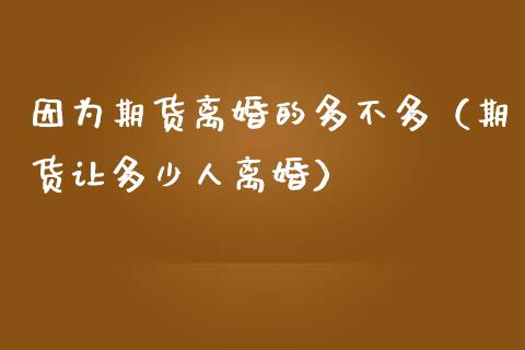 因为期货离婚的多不多(期货让多少人离婚)_财务管理_第1张_财经资讯_股市行情_财务管理_金融理财 因为期货离婚的多不多(期货让多少人离婚)_https://wap.jnlaobingbanjia.com_财务管理_第1张
