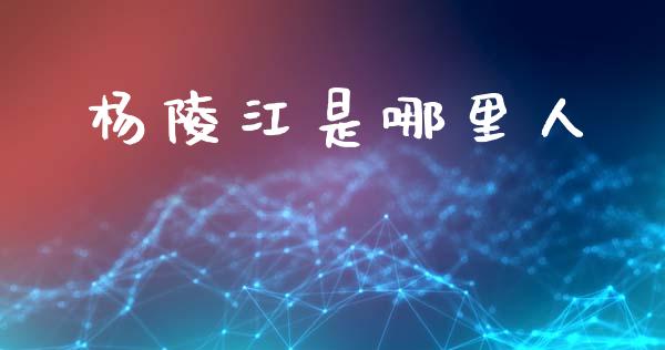杨陵江是哪里人_https://wap.jnlaobingbanjia.com_财经资讯_第1张