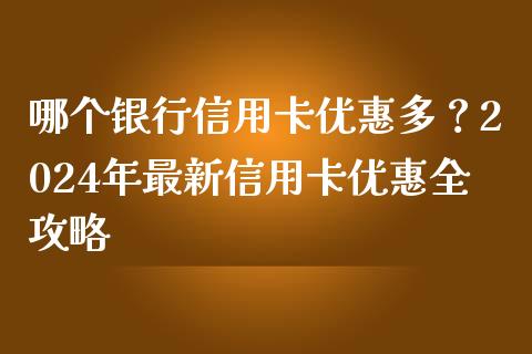 哪个银行信用卡优惠多？2024年最新信用卡优惠全攻略_https://wap.jnlaobingbanjia.com_财经资讯_第1张