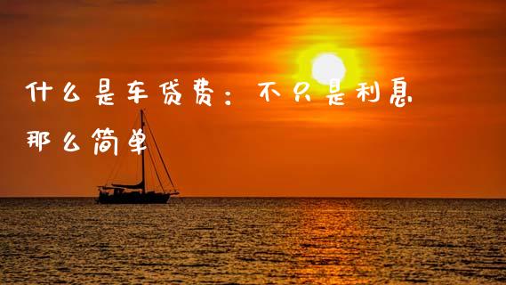 什么是车贷费：不只是利息那么简单_https://wap.jnlaobingbanjia.com_基金分析_第1张