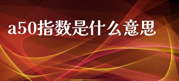a50指数是什么意思_https://wap.jnlaobingbanjia.com_财务管理_第1张