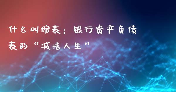 什么叫缩表：银行资产负债表的“减法人生”_https://wap.jnlaobingbanjia.com_金融理财_第1张