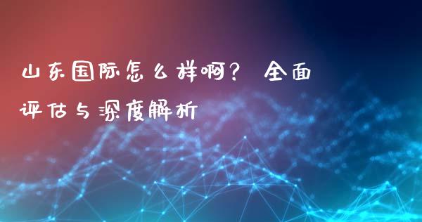 山东国际怎么样啊？ 全面评估与深度解析_https://wap.jnlaobingbanjia.com_金融理财_第1张
