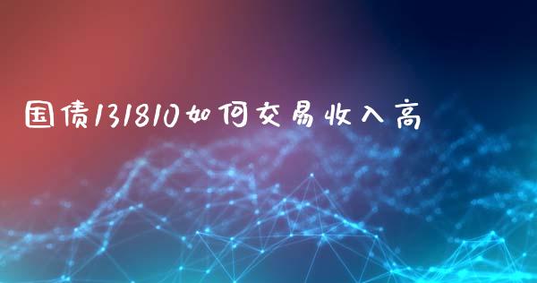 国债131810如何交易收入高_https://wap.jnlaobingbanjia.com_金融理财_第1张