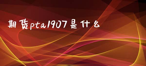 期货pta1907是什么_https://wap.jnlaobingbanjia.com_证券公告_第1张
