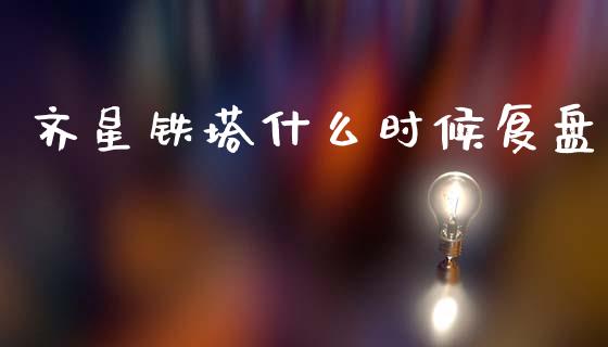齐星铁塔什么时候复盘_https://wap.jnlaobingbanjia.com_基金分析_第1张