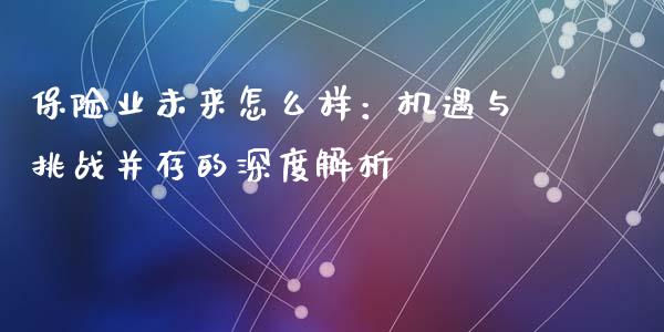 保险业未来怎么样：机遇与挑战并存的深度解析_https://wap.jnlaobingbanjia.com_证券公告_第1张