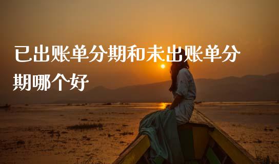 已出账单分期和未出账单分期哪个好_https://wap.jnlaobingbanjia.com_证券公告_第1张