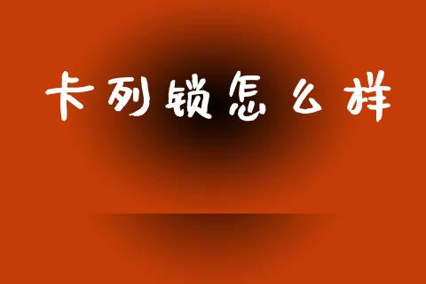 卡列锁怎么样_https://wap.jnlaobingbanjia.com_股市行情_第1张