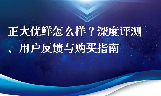 正大优鲜怎么样？深度评测、用户反馈与购买指南_https://wap.jnlaobingbanjia.com_财务管理_第1张