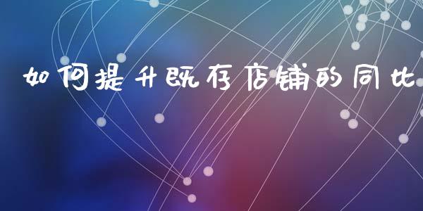 如何提升既存店铺的同比_https://wap.jnlaobingbanjia.com_财经资讯_第1张