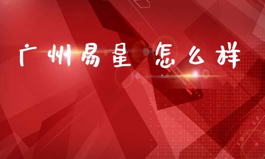 广州易星 怎么样_股市行情_第1张_财经资讯_股市行情_财务管理_金融理财 广州易星 怎么样_https://wap.jnlaobingbanjia.com_股市行情_第1张