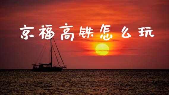 京福高铁怎么玩_https://wap.jnlaobingbanjia.com_证券公告_第1张