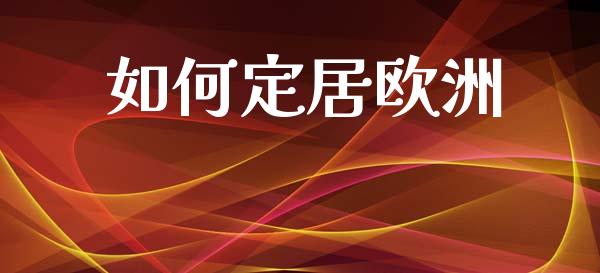 如何定居欧洲_https://wap.jnlaobingbanjia.com_金融理财_第1张