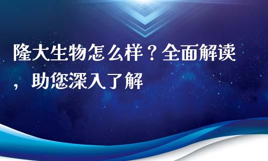 隆大生物怎么样？全面解读，助您深入了解_https://wap.jnlaobingbanjia.com_股市行情_第1张