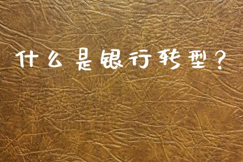 什么是银行转型？_https://wap.jnlaobingbanjia.com_金融理财_第1张