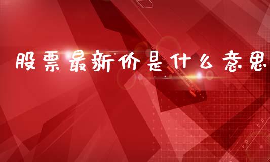 股票最新价是什么意思_https://wap.jnlaobingbanjia.com_财务管理_第1张