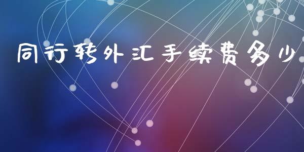 同行转外汇手续费多少_https://wap.jnlaobingbanjia.com_财经资讯_第1张