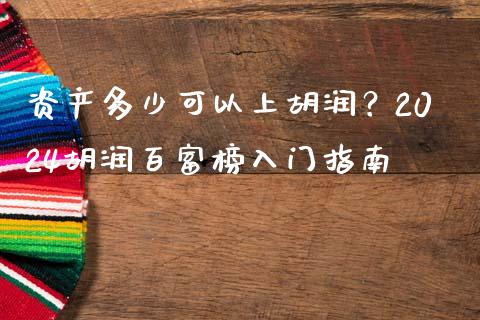 资产多少可以上胡润？2024胡润百富榜入门指南_https://wap.jnlaobingbanjia.com_股市行情_第1张
