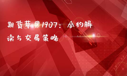 期货苹果1907：合约解读与交易策略_https://wap.jnlaobingbanjia.com_股市行情_第1张