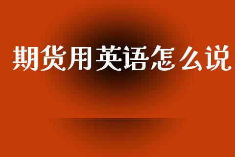 期货用英语怎么说_https://wap.jnlaobingbanjia.com_证券公告_第1张