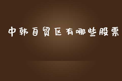 中韩自贸区有哪些股票_https://wap.jnlaobingbanjia.com_财务管理_第1张